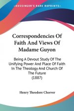 Correspondencies Of Faith And Views Of Madame Guyon: Being A Devout Study Of The Unifying Power And Place Of Faith In The Theology And Church Of The F
