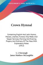 Crown Hymnal: Containing English And Latin Hymns, Masses, Litanies, Funeral, Holy Week, And Vesper Services, Morning And Evening Pra