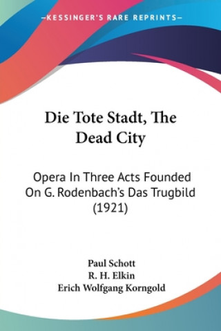 Die Tote Stadt, the Dead City: Opera in Three Acts Founded on G. Rodenbach's Das Trugbild (1921)