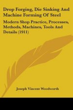 Drop Forging, Die Sinking And Machine Forming Of Steel: Modern Shop Practice, Processes, Methods, Machines, Tools And Details (1911)