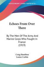 Echoes From Over There: By The Men Of The Army And Marine Corps Who Fought In France (1919)