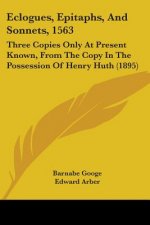 Eclogues, Epitaphs, And Sonnets, 1563: Three Copies Only At Present Known, From The Copy In The Possession Of Henry Huth (1895)