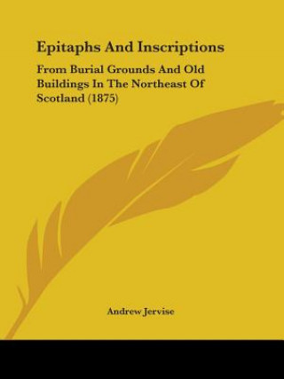 Epitaphs And Inscriptions: From Burial Grounds And Old Buildings In The Northeast Of Scotland (1875)