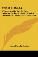 Forest Planting: A Treatise On The Care Of Timber Lands And The Restoration Of Denuded Woodlands On Plains And Mountains (1893)