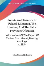Forests And Forestry In Poland, Lithuania, The Ukraine, And The Baltic Provinces Of Russia: With Notices Of The Export Of Timber From Memel, Dantzig,