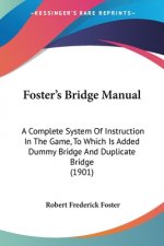 Foster's Bridge Manual: A Complete System Of Instruction In The Game, To Which Is Added Dummy Bridge And Duplicate Bridge (1901)