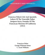 Francisco Palou's Life And Apostolic Labors Of The Venerable Father Junipero Serra, Founder Of The Franciscan Missions Of California (1913)