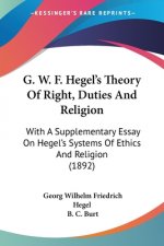 G. W. F. Hegel's Theory Of Right, Duties And Religion: With A Supplementary Essay On Hegel's Systems Of Ethics And Religion (1892)