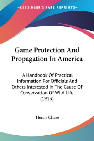 Game Protection And Propagation In America: A Handbook Of Practical Information For Officials And Others Interested In The Cause Of Conservation Of Wi