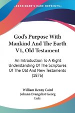 God's Purpose With Mankind And The Earth V1, Old Testament: An Introduction To A Right Understanding Of The Scriptures Of The Old And New Testaments (