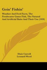 Goin' Fishin': Weather And Feed Facts, The Freshwater Game Fish, The Natural And Artificial Baits And Their Use (1920)