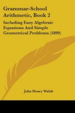 Grammar-School Arithmetic, Book 2: Including Easy Algebraic Equations And Simple Geometrical Problems (1899)