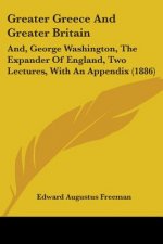 Greater Greece And Greater Britain: And, George Washington, The Expander Of England, Two Lectures, With An Appendix (1886)