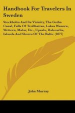 Handbook For Travelers In Sweden: Stockholm And Its Vicinity, The Gotha Canal, Falls Of Trollhattan, Lakes Wenern, Wettern, Malar, Etc., Upsala, Dalec