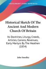 Historical Sketch Of The Ancient And Modern Church Of Britain: Its Doctrines, Liturgy, Creeds, Articles, Canons, Revenues, Early Martyrs By The Heathe