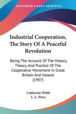 Industrial Cooperation, The Story Of A Peaceful Revolution: Being The Account Of The History, Theory, And Practice Of The Cooperative Movement In Grea