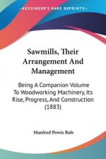 Sawmills, Their Arrangement And Management: Being A Companion Volume To Woodworking Machinery, Its Rise, Progress, And Construction (1883)