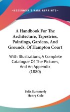 A Handbook for the Architecture, Tapestries, Paintings, Gardens, and Grounds, of Hampton Court: With Illustrations, a Complete Catalogue of the Pictur
