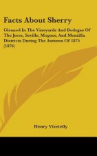 Facts about Sherry: Gleaned in the Vineyards and Bodegas of the Jerez, Seville, Moguer, and Montilla Districts During the Autumn of 1875 (