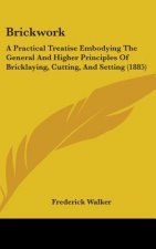 Brickwork: A Practical Treatise Embodying the General and Higher Principles of Bricklaying, Cutting, and Setting (1885)