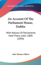 An Account of the Parliament House, Dublin: With Notices of Parliaments Held There, 1661-1800 (1896)