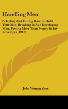 Handling Men: Selecting and Hiring, How to Hold Your Men, Breaking in and Developing Men, Putting More Than Money in Pay Envelopes (