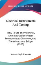 Electrical Instruments and Testing: How to Use the Voltmeter, Ammeter, Galvanometer, Potentiometer, Ohmmeter, and the Wheatstone Bridge (1905)