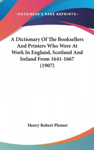 A Dictionary of the Booksellers and Printers Who Were at Work in England, Scotland and Ireland from 1641-1667 (1907)