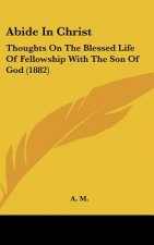 Abide in Christ: Thoughts on the Blessed Life of Fellowship with the Son of God (1882)