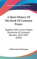 A Short History of the Book of Common Prayer: Together with Certain Papers Illustrative of Liturgical Revision, 1878-1892 (1893)