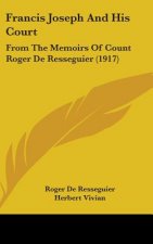 Francis Joseph and His Court: From the Memoirs of Count Roger de Resseguier (1917)
