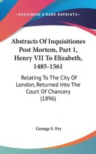 Abstracts of Inquisitiones Post Mortem, Part 1, Henry VII to Elizabeth, 1485-1561: Relating to the City of London, Returned Into the Court of Chancery