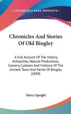 Chronicles And Stories Of Old Bingley: A Full Account Of The History, Antiquities, Natural Productions, Scenery, Customs And Folklore Of The Ancient T