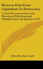 Between Eras from Capitalism to Democracy: A Cycle of Conversations and Discourses with Occasional Sidelights Upon the Speakers (1913)