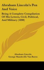 Abraham Lincoln's Pen and Voice: Being a Complete Compilation of His Letters, Civil, Political, and Military (1890)