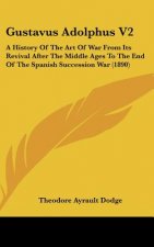Gustavus Adolphus V2: A History of the Art of War from Its Revival After the Middle Ages to the End of the Spanish Succession War (1890)