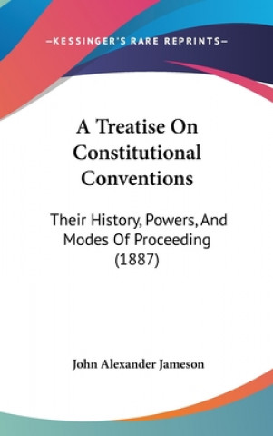 A Treatise On Constitutional Conventions: Their History, Powers, And Modes Of Proceeding (1887)