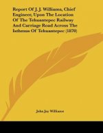 Report Of J. J. Williams, Chief Engineer, Upon The Location Of The Tehuantepec Railway And Carriage Road Across The Isthmus Of Tehuantepec (1870)