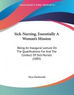 Sick-Nursing, Essentially A Woman's Mission: Being An Inaugural Lecture On The Qualifications For And The Conduct Of Sick-Nurses (1885)