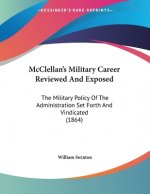 McClellan's Military Career Reviewed And Exposed: The Military Policy Of The Administration Set Forth And Vindicated (1864)