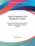 Logical Arguments And Metaphysical Verities: Proving That Man Has Free Will In Religious And Spiritual Things (1856)