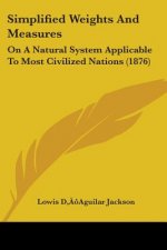 Simplified Weights And Measures: On A Natural System Applicable To Most Civilized Nations (1876)