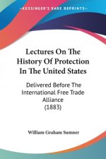 Lectures On The History Of Protection In The United States: Delivered Before The International Free Trade Alliance (1883)