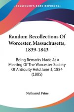 Random Recollections Of Worcester, Massachusetts, 1839-1843: Being Remarks Made At A Meeting Of The Worcester Society Of Antiquity Held June 3, 1884 (
