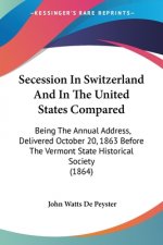 Secession In Switzerland And In The United States Compared: Being The Annual Address, Delivered October 20, 1863 Before The Vermont State Historical S