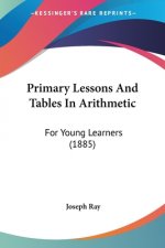 Primary Lessons And Tables In Arithmetic: For Young Learners (1885)