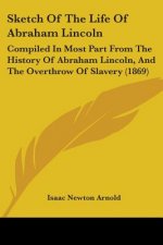 Sketch Of The Life Of Abraham Lincoln: Compiled In Most Part From The History Of Abraham Lincoln, And The Overthrow Of Slavery (1869)