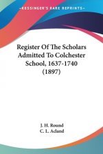 Register Of The Scholars Admitted To Colchester School, 1637-1740 (1897)