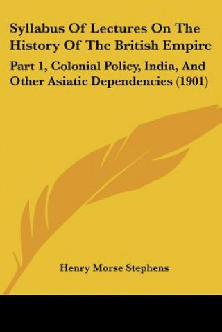 Syllabus Of Lectures On The History Of The British Empire: Part 1, Colonial Policy, India, And Other Asiatic Dependencies (1901)