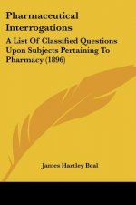 Pharmaceutical Interrogations: A List Of Classified Questions Upon Subjects Pertaining To Pharmacy (1896)